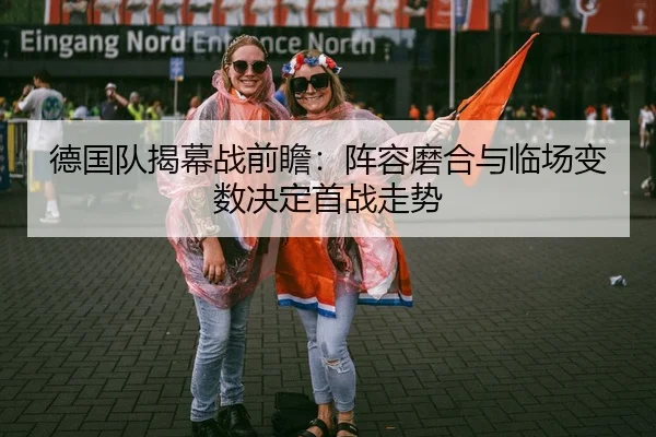 德国队揭幕战前瞻：阵容磨合与临场变数决定首战走势
