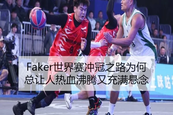 Faker世界赛冲冠之路为何总让人热血沸腾又充满悬念